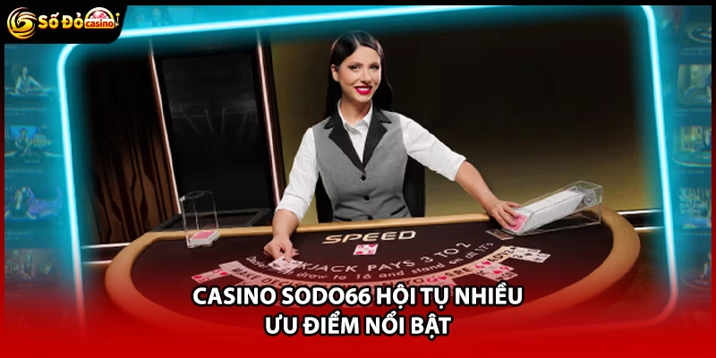 Casino Sodo66 hội tụ nhiều ưu điểm nổi bật