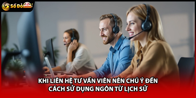 Khi liên hệ tư vấn viên nên chú ý đến cách sử dụng ngôn từ lịch sử